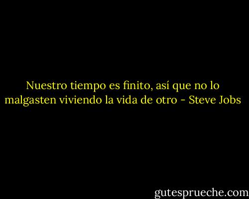 Nuestro tiempo es finito, así que no lo malgasten viviendo la vida de otro - Steve Jobs