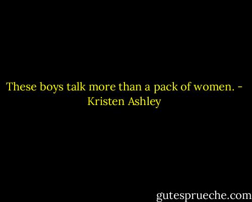 These boys talk more than a pack of<br />women. - Kristen Ashley