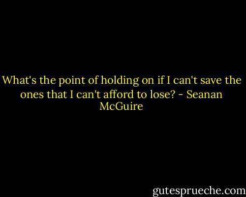 What's the point of holding on if I can't save the ones that I can't afford to lose? - Seanan McGuire