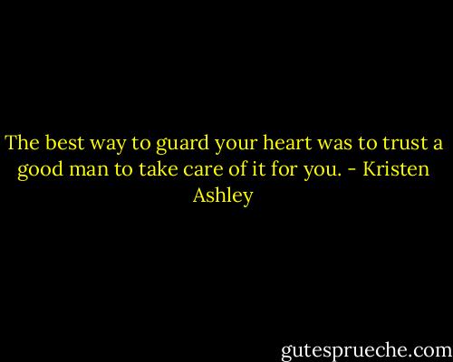 The best way to guard your heart was to trust a good man to take care of it for you. - Kristen Ashley