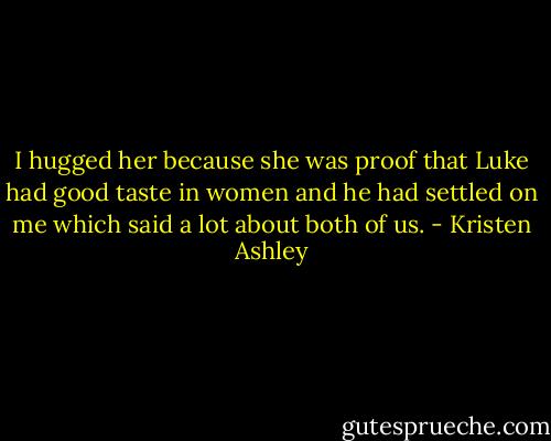 I hugged her because she was proof that Luke had good taste in women and he had settled on me which said a lot about both of us. - Kristen Ashley