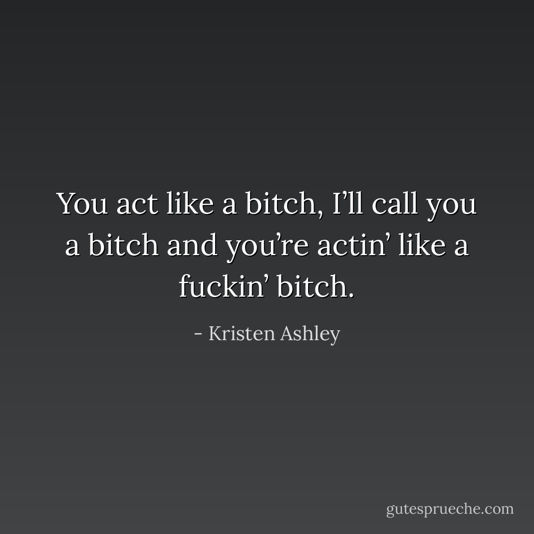 You act like a bitch, I’ll call you a bitch and you’re actin’ like a fuckin’ bitch. - Kristen Ashley