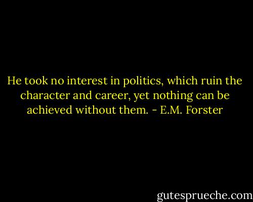 He took no interest in politics, which ruin the character and career, yet nothing can be achieved without them. - E.M. Forster