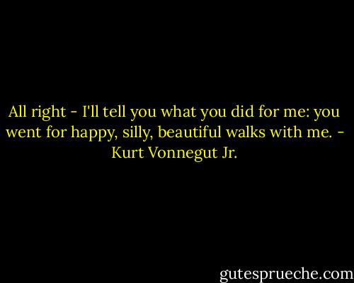 All right - I'll tell you what you did for me: you went for happy, silly, beautiful walks with me. - Kurt Vonnegut Jr.