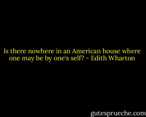 Is there nowhere in an American house where one may be by one's self? - Edith Wharton