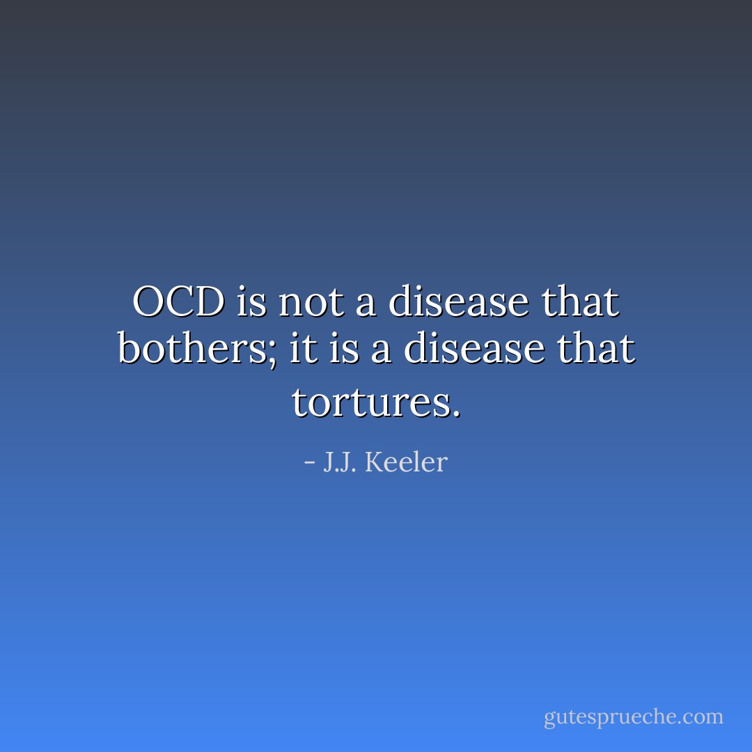 OCD is not a disease that bothers; it is a disease that tortures. - J.J. Keeler