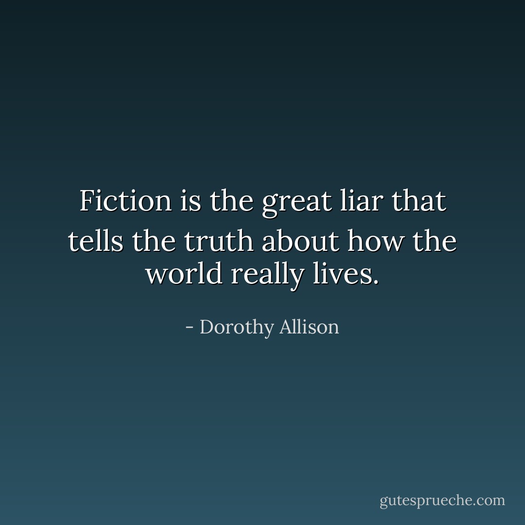 Fiction is the great liar that tells the truth about how the world really lives. - Dorothy Allison