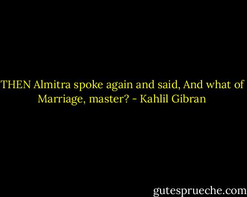 THEN Almitra spoke again and said, And what of Marriage, master? - Kahlil Gibran