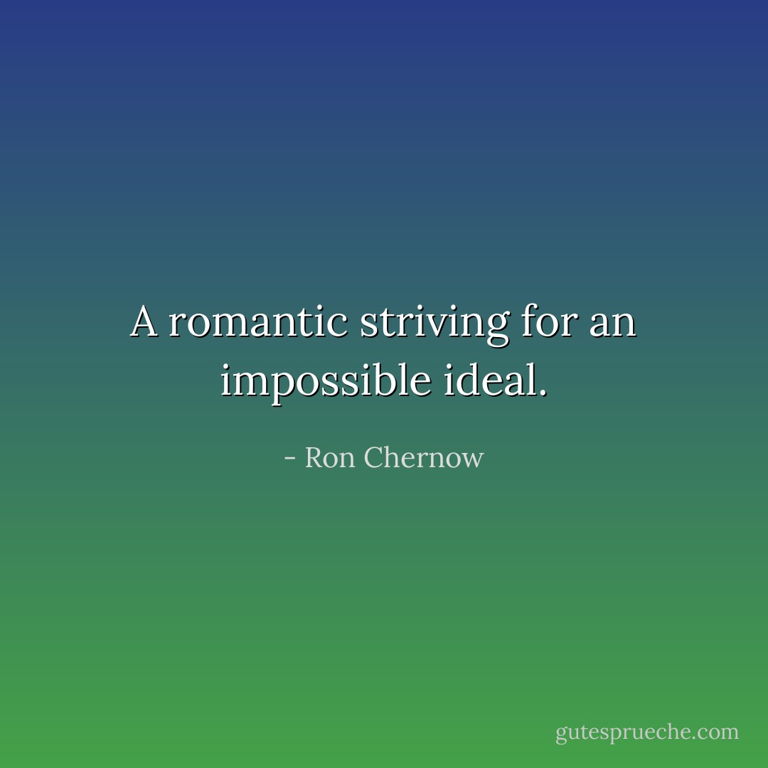 A romantic striving for an impossible ideal. - Ron Chernow