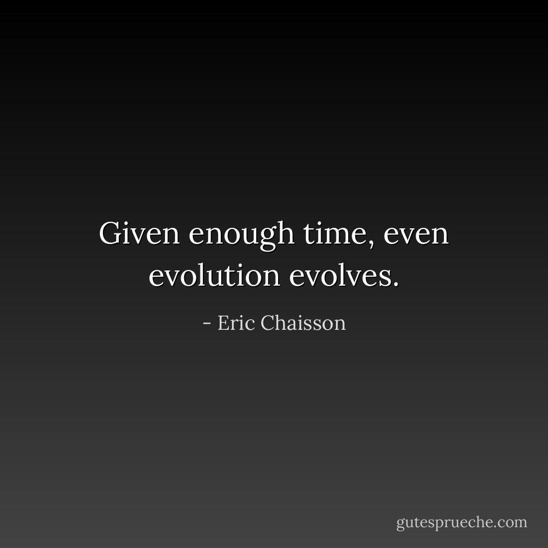 Given enough time, even evolution evolves. - Eric Chaisson