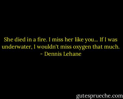 She died in a fire. I miss her like you... If I was underwater, I wouldn't miss oxygen that much. - Dennis Lehane