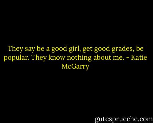 They say be a good girl, get good grades, be popular. They know nothing about me. - Katie McGarry