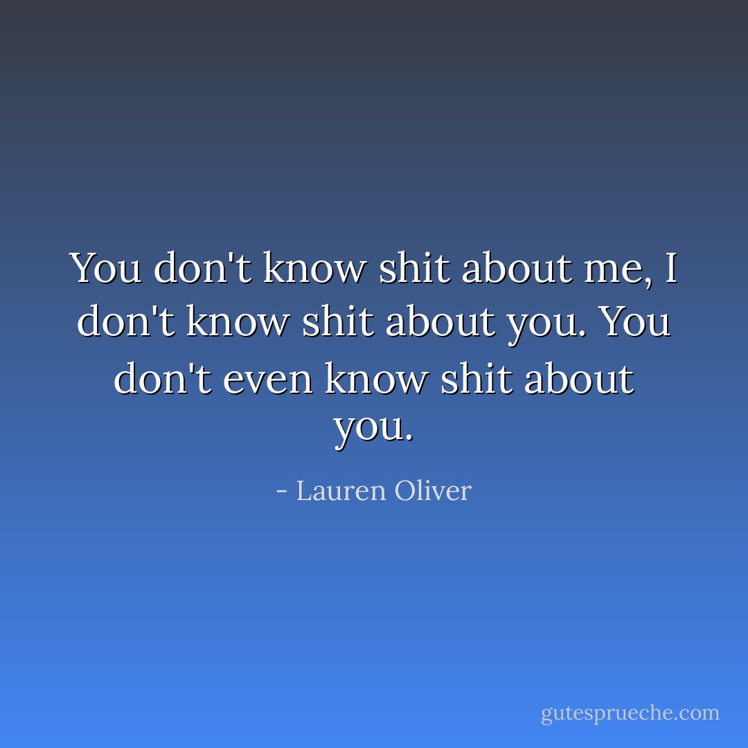 You don't know shit about me, I don't know shit about you. You don't even know shit about you. - Lauren Oliver