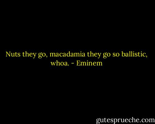 Nuts they go, macadamia they go so ballistic, whoa. - Eminem
