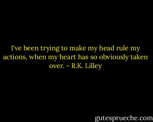 I've been trying to make my head rule my actions, when my heart has so obviously taken over. - R.K. Lilley