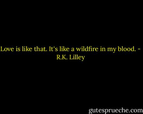 Love is like that. It's like a wildfire in my blood. - R.K. Lilley