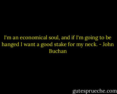 I'm an economical soul, and if I'm going to be hanged I want a good stake for my neck. - John Buchan
