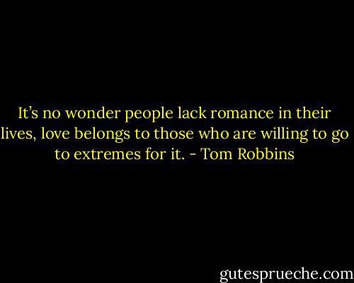 It’s no wonder people lack romance in their lives, love belongs to those who are willing to go to extremes for it. - Tom Robbins