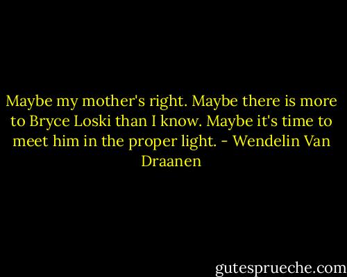 Maybe my mother's right. Maybe there is more to Bryce Loski than I know.<br />Maybe it's time to meet him in the proper light. - Wendelin Van Draanen