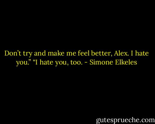 Don’t try and make me feel better, Alex. I hate you.”<br />“I hate you, too. - Simone Elkeles