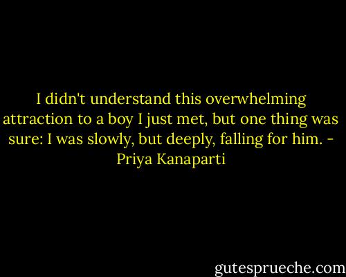 I didn't understand this overwhelming attraction to a boy I just met, but one thing was sure: I was slowly, but deeply, falling for him. - Priya Kanaparti