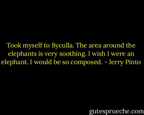 Took myself to Byculla. The area around the elephants is very soothing. I wish I were an elephant. I would be so composed. - Jerry Pinto