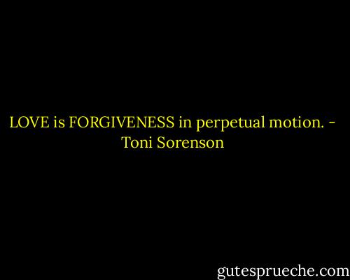 LOVE is FORGIVENESS in perpetual motion. - Toni Sorenson