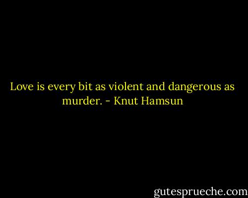 Love is every bit as violent and dangerous as murder. - Knut Hamsun