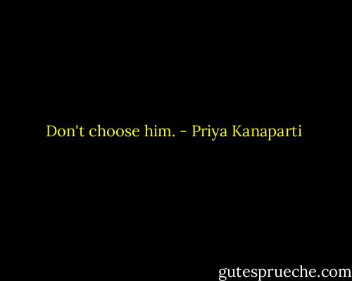 Don't choose him. - Priya Kanaparti