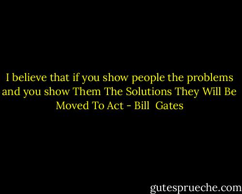 I believe that if you show people the problems and you show Them The Solutions They Will Be Moved To Act - Bill  Gates