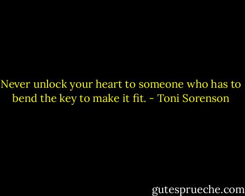 Never unlock your heart to someone who has to bend the key to make it fit. - Toni Sorenson