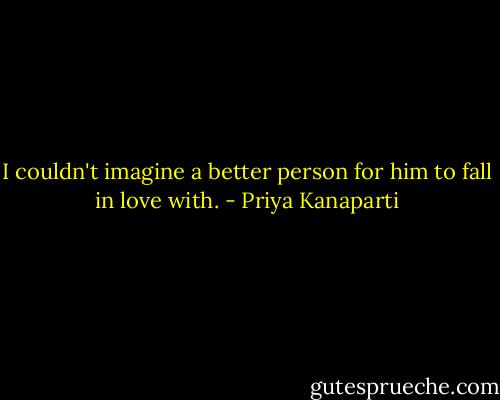 I couldn't imagine a better person for him to fall in love with. - Priya Kanaparti