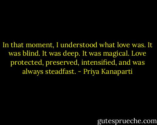 In that moment, I understood what love was. It was blind. It was deep. It was magical. Love protected, preserved, intensified, and was always steadfast. - Priya Kanaparti