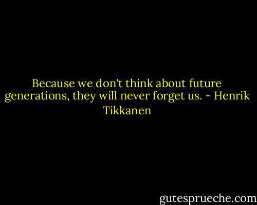 Because we don't think about future generations, they will never forget us. - Henrik Tikkanen