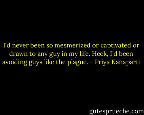 I'd never been so mesmerized or captivated or drawn to any guy in my life. Heck, I'd been avoiding guys like the plague. - Priya Kanaparti