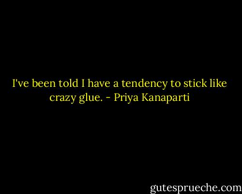 I've been told I have a tendency to stick like crazy glue. - Priya Kanaparti