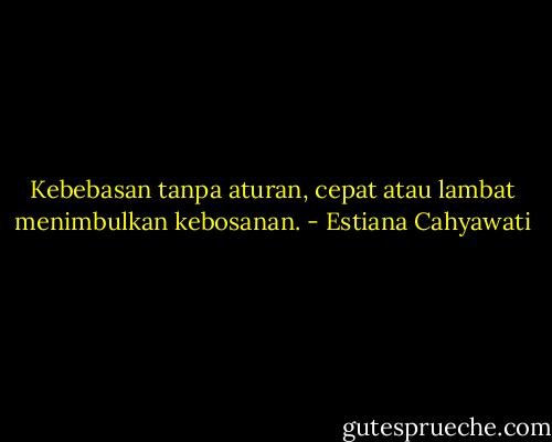 Kebebasan tanpa aturan, cepat atau lambat menimbulkan kebosanan. - Estiana Cahyawati