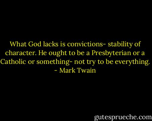 What God lacks is convictions- stability of character. He ought to be a Presbyterian or a Catholic or something- not try to be everything. - Mark Twain