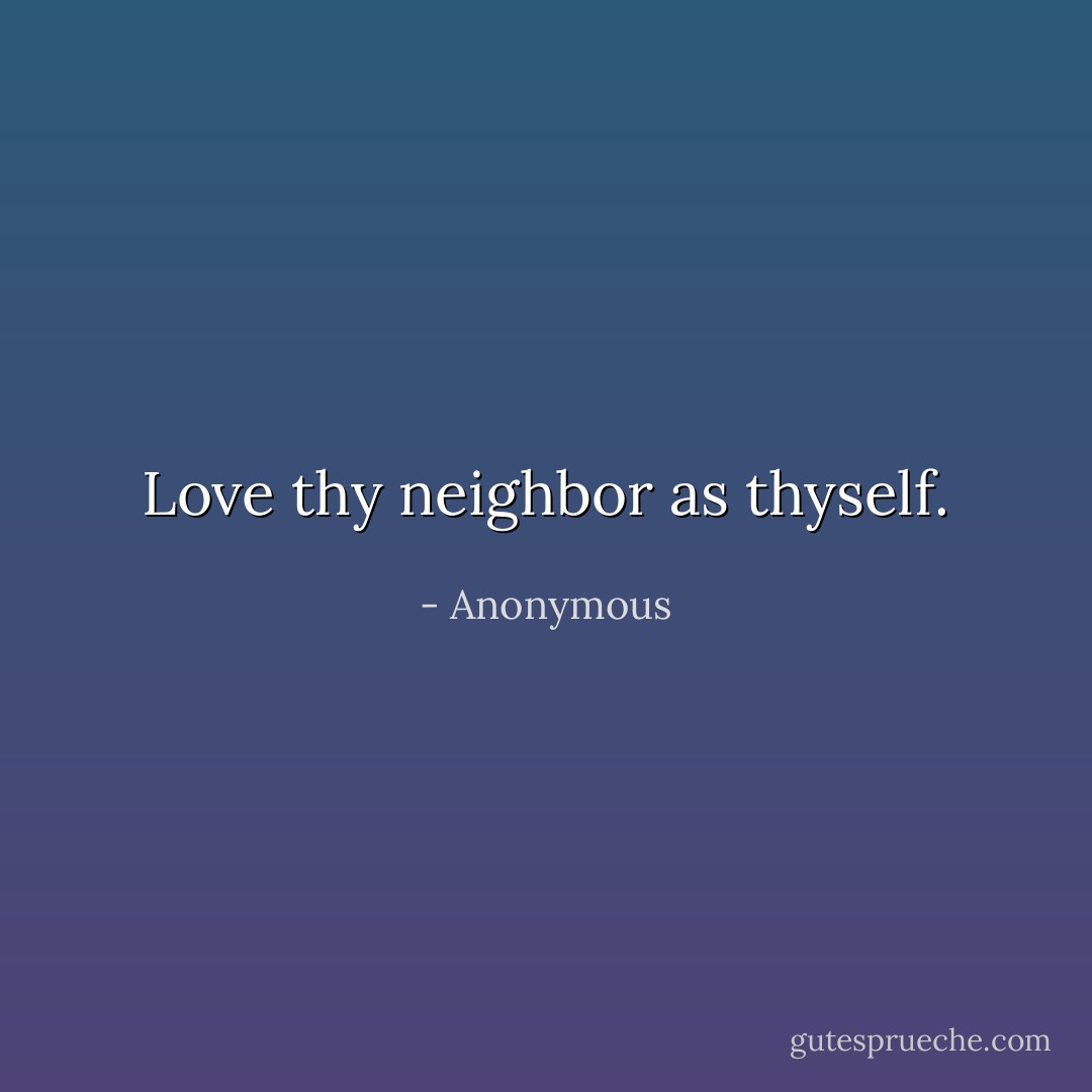 Love thy neighbor as thyself. - Anonymous