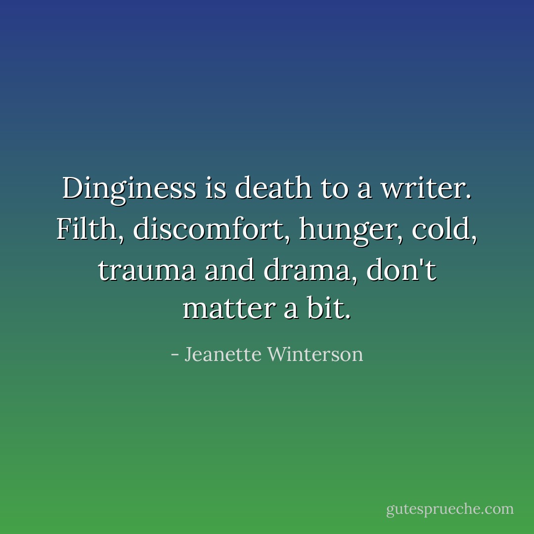 Dinginess is death to a writer. Filth, discomfort, hunger, cold, trauma and drama, don't matter a bit. - Jeanette Winterson