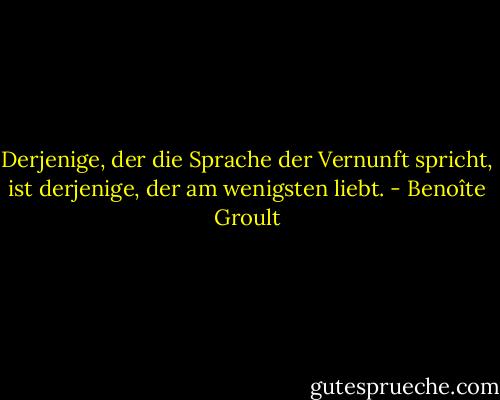 Derjenige, der die Sprache der Vernunft spricht, ist derjenige, der am wenigsten liebt. - Benoîte Groult