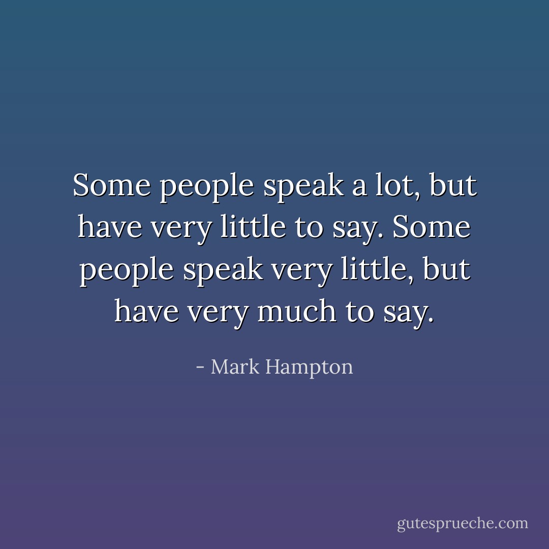 Some people speak a lot, but have very little to say. Some people speak very little, but have very much to say. - Mark Hampton