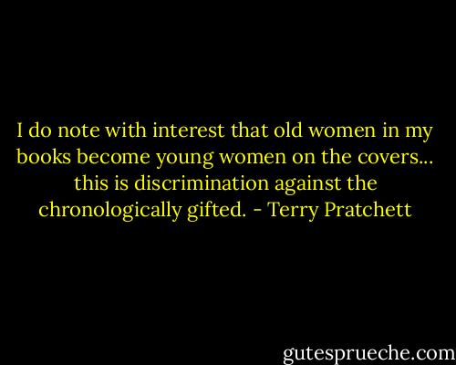 I do note with interest that old women in my books become young women on the covers... this is discrimination against the chronologically gifted. - Terry Pratchett