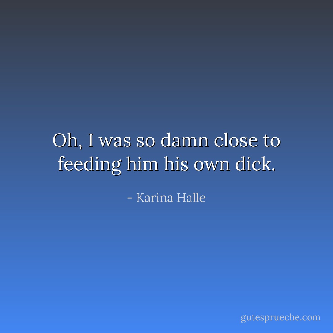 Oh, I was so damn close to feeding him his own dick. - Karina Halle