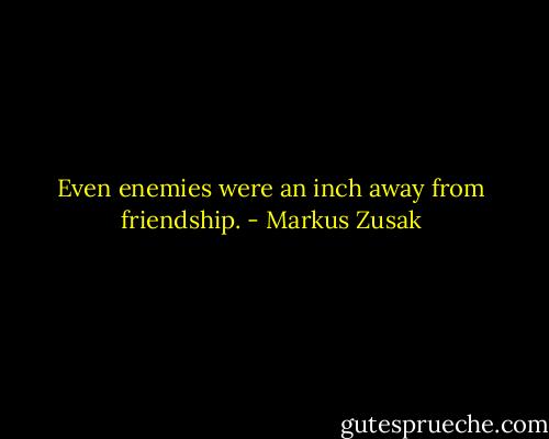 Even enemies were an inch away from friendship. - Markus Zusak