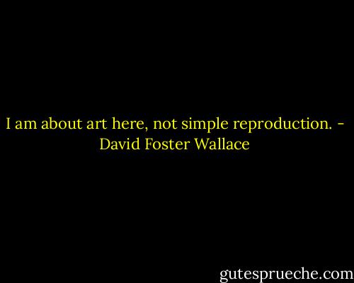 I am about art here, not simple reproduction. - David Foster Wallace