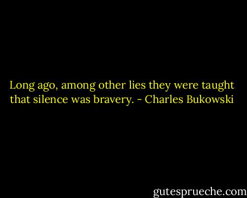 Long ago, among other lies they were taught that silence was bravery. - Charles Bukowski