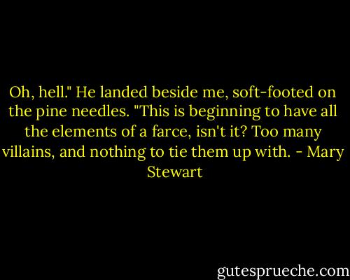 Oh, hell." He landed beside me, soft-footed on the pine needles. "This is beginning to have all the elements of a farce, isn't it? Too many villains, and nothing to tie them up with. - Mary  Stewart