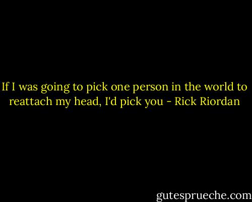 If I was going to pick one person in the world to reattach my head, I'd pick you - Rick Riordan