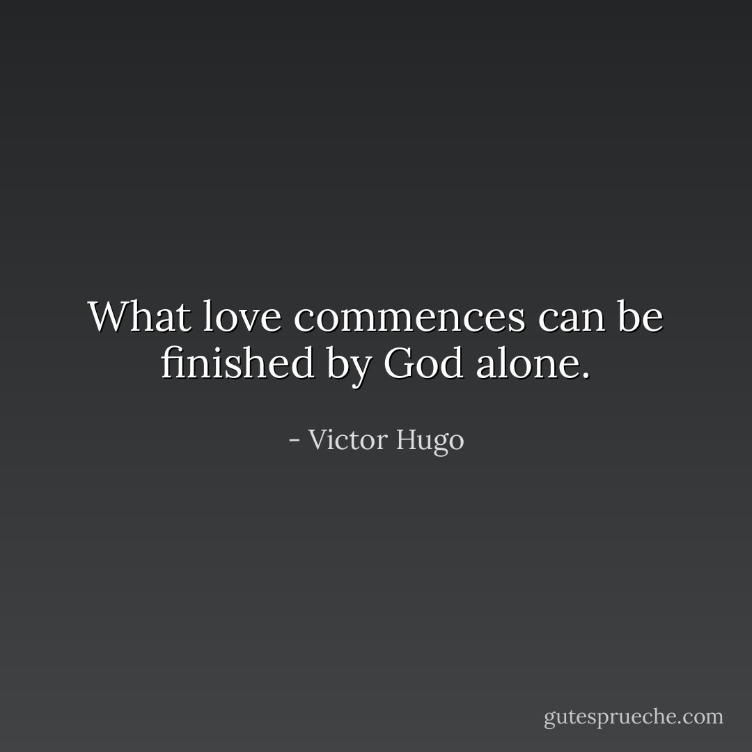 What love commences can be finished by God alone. - Victor Hugo